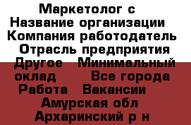 Маркетолог с › Название организации ­ Компания-работодатель › Отрасль предприятия ­ Другое › Минимальный оклад ­ 1 - Все города Работа » Вакансии   . Амурская обл.,Архаринский р-н